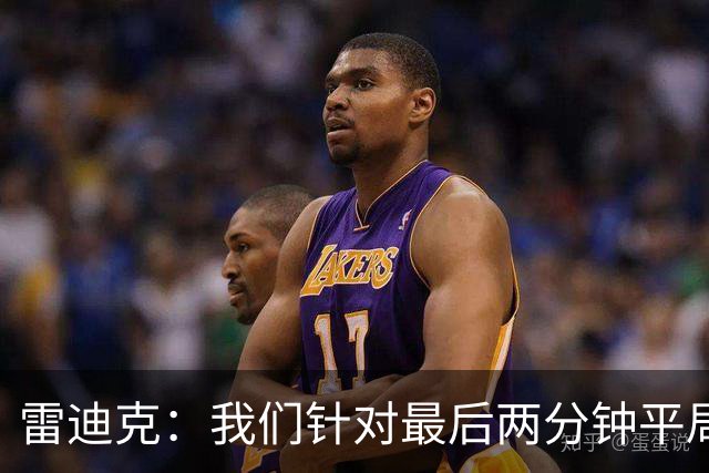 雷迪克：我们针对最后两分钟平局&落后7分&领先7分进行了分类训练