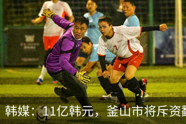 韩媒：11亿韩元，釜山市将斥资翻新釜山IPark训练场