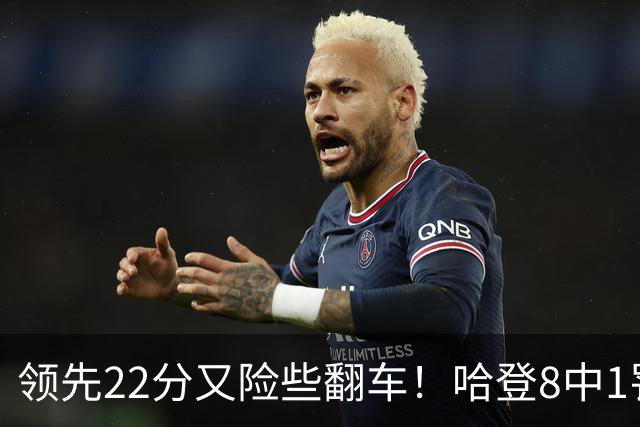 领先22分又险些翻车！哈登8中1罚球救主，8800万新援6犯再拖后腿
