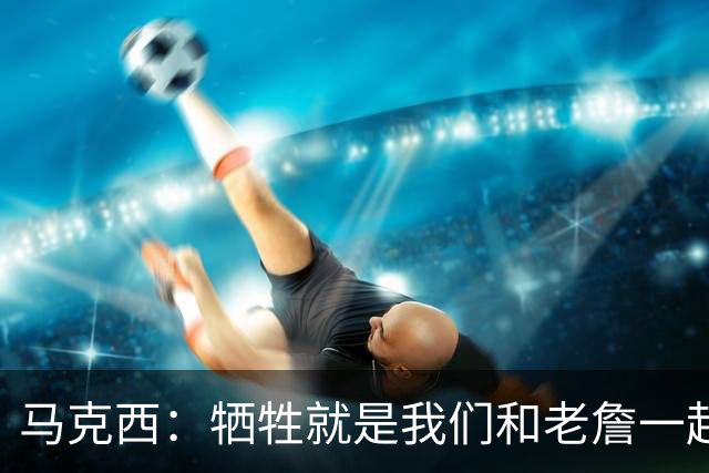 马克西：牺牲就是我们和老詹一起加练 为培养团队默契调整习惯