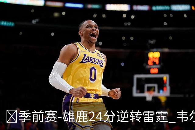🏀季前赛-雄鹿24分逆转雷霆 韦尔18+12 马拉10中10 鸭梨17+5
