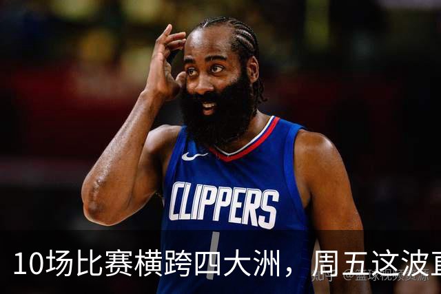 10场比赛横跨四大洲，周五这波直播单够看到凌晨