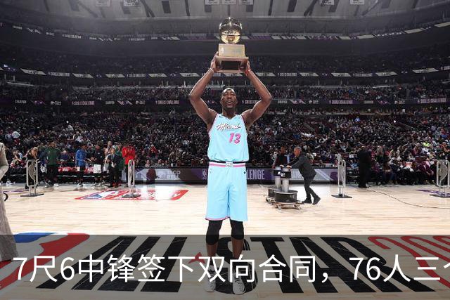 7尺6中锋签下双向合同，76人三个名额全部填满