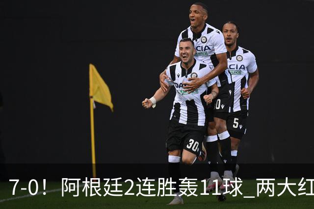 7-0！阿根廷2连胜轰11球 两大红星斩首球 8500万神锋1射2传创纪录