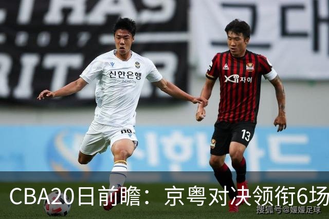 CBA20日前瞻：京粤对决领衔6场比赛火热开打 四川能否延续强势？