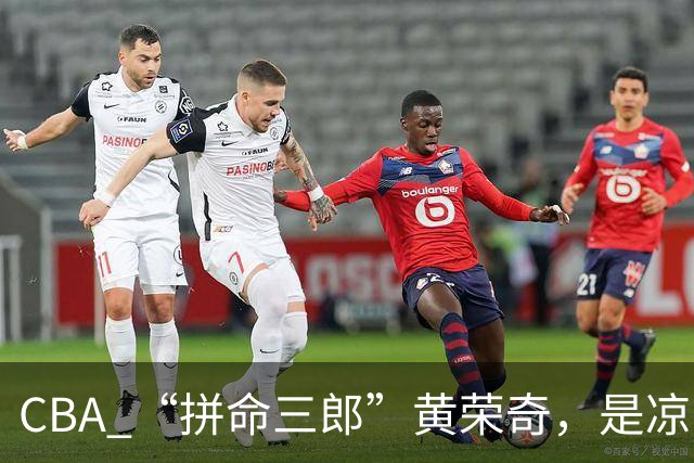 CBA “拼命三郎”黄荣奇，是凉山人