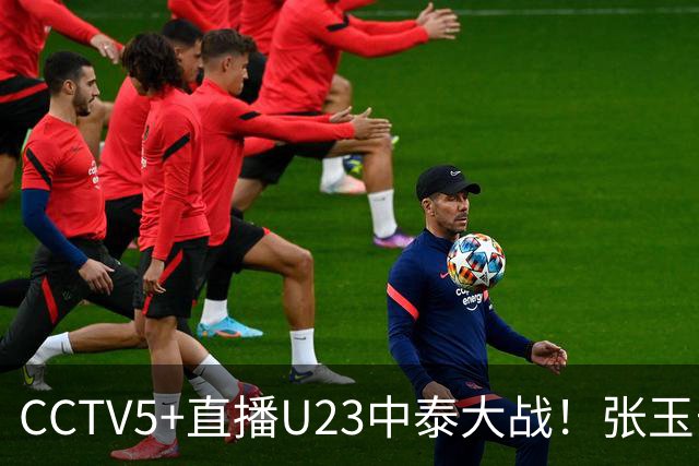 CCTV5+直播U23中泰大战！张玉宁+拜合拉木冲垮泰国！首发两处急需调整