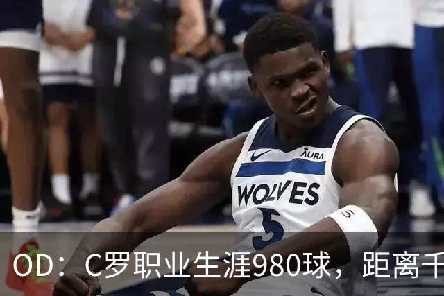 OD：C罗职业生涯980球，距离千球里程碑仅差20球
